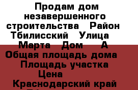 Продам дом незавершенного  строительства › Район ­ Тбилисский › Улица ­ 8 Марта › Дом ­ 14А › Общая площадь дома ­ 80 › Площадь участка ­ 8 000 › Цена ­ 2 000 000 - Краснодарский край, Тбилисский р-н, Тбилисская ст-ца Недвижимость » Дома, коттеджи, дачи продажа   